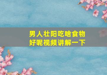 男人壮阳吃啥食物好呢视频讲解一下