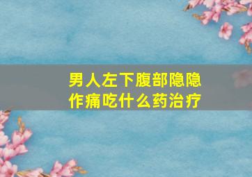 男人左下腹部隐隐作痛吃什么药治疗