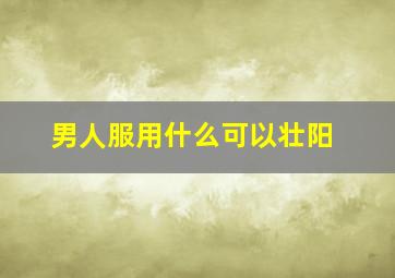 男人服用什么可以壮阳