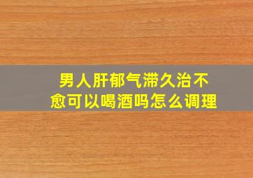 男人肝郁气滞久治不愈可以喝酒吗怎么调理