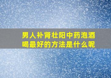 男人补肾壮阳中药泡酒喝最好的方法是什么呢