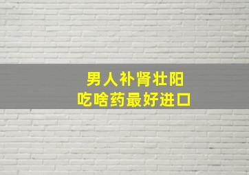 男人补肾壮阳吃啥药最好进口