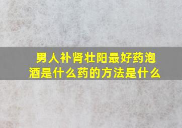 男人补肾壮阳最好药泡酒是什么药的方法是什么