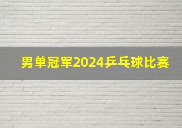 男单冠军2024乒乓球比赛