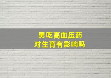 男吃高血压药对生育有影响吗