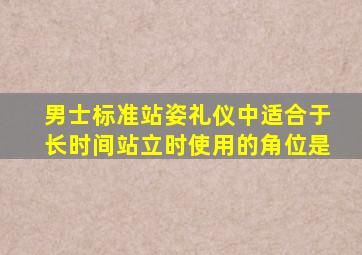 男士标准站姿礼仪中适合于长时间站立时使用的角位是