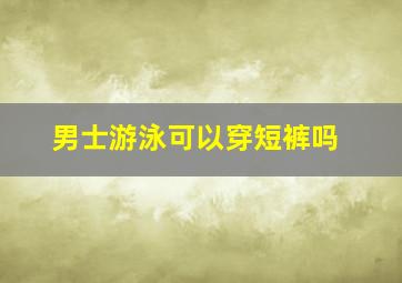 男士游泳可以穿短裤吗