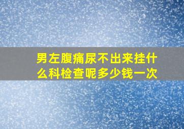 男左腹痛尿不出来挂什么科检查呢多少钱一次