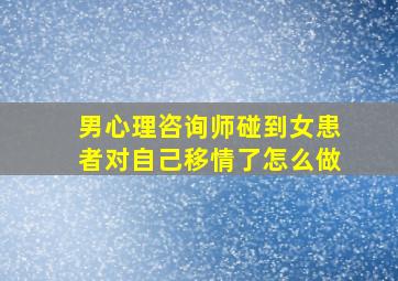 男心理咨询师碰到女患者对自己移情了怎么做