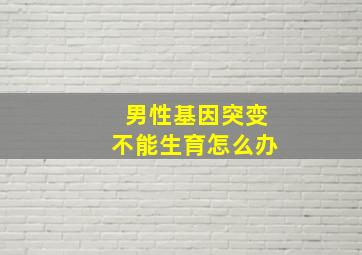 男性基因突变不能生育怎么办