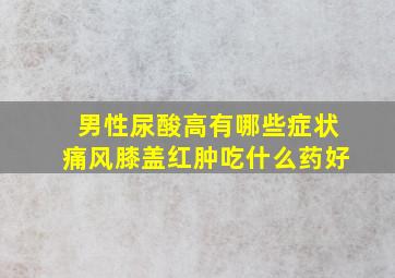 男性尿酸高有哪些症状痛风膝盖红肿吃什么药好