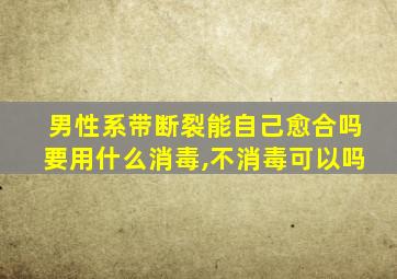 男性系带断裂能自己愈合吗要用什么消毒,不消毒可以吗