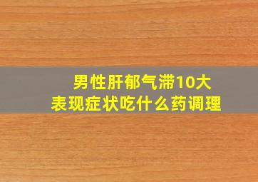 男性肝郁气滞10大表现症状吃什么药调理