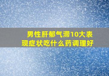 男性肝郁气滞10大表现症状吃什么药调理好