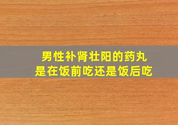 男性补肾壮阳的药丸是在饭前吃还是饭后吃