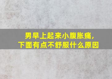 男早上起来小腹胀痛,下面有点不舒服什么原因