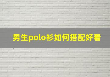 男生polo衫如何搭配好看