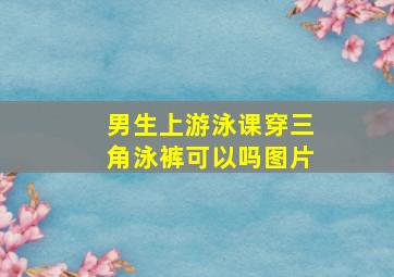 男生上游泳课穿三角泳裤可以吗图片