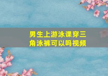 男生上游泳课穿三角泳裤可以吗视频