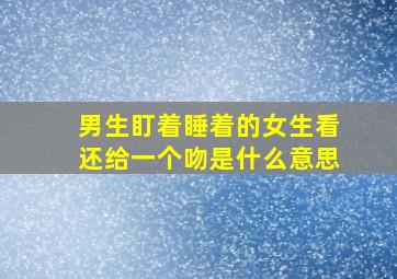 男生盯着睡着的女生看还给一个吻是什么意思