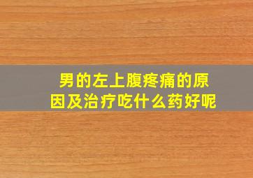 男的左上腹疼痛的原因及治疗吃什么药好呢