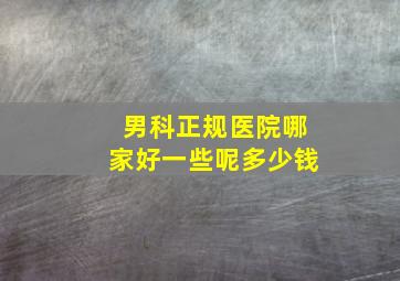 男科正规医院哪家好一些呢多少钱