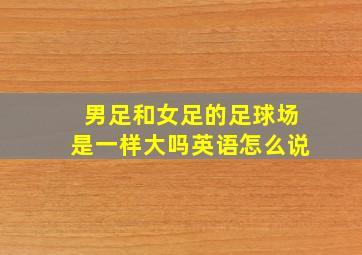 男足和女足的足球场是一样大吗英语怎么说