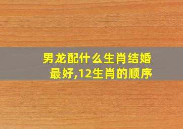 男龙配什么生肖结婚最好,12生肖的顺序