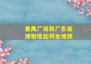 番禺广场到广东省博物馆如何坐地铁