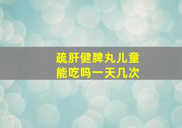 疏肝健脾丸儿童能吃吗一天几次