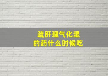 疏肝理气化湿的药什么时候吃