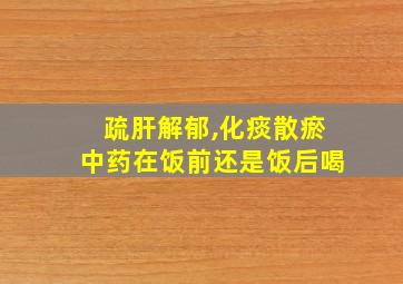 疏肝解郁,化痰散瘀中药在饭前还是饭后喝