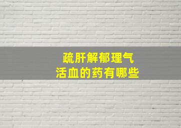 疏肝解郁理气活血的药有哪些