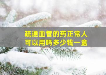 疏通血管的药正常人可以用吗多少钱一盒