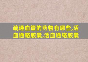 疏通血管的药物有哪些,活血通略胶囊,活血通络胶囊