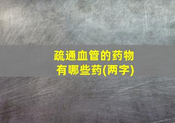 疏通血管的药物有哪些药(两字)