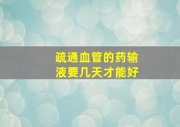 疏通血管的药输液要几天才能好