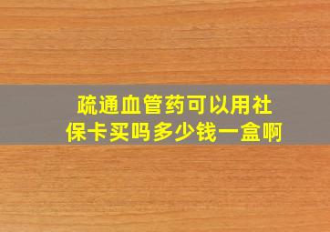 疏通血管药可以用社保卡买吗多少钱一盒啊