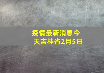 疫情最新消息今天吉林省2月5日