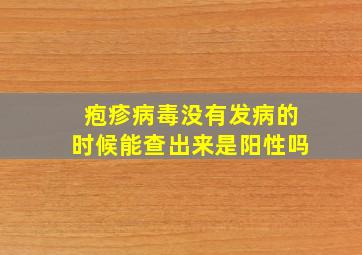 疱疹病毒没有发病的时候能查出来是阳性吗