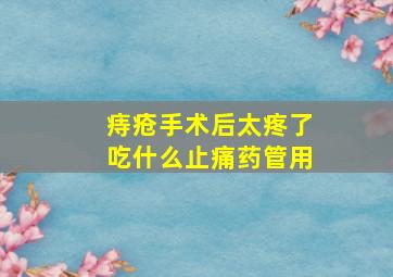 痔疮手术后太疼了吃什么止痛药管用