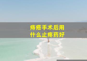 痔疮手术后用什么止疼药好