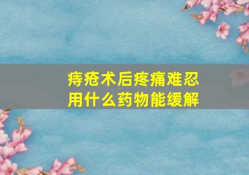 痔疮术后疼痛难忍用什么药物能缓解