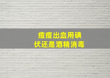 痘痘出血用碘伏还是酒精消毒