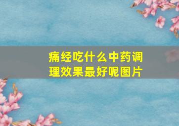 痛经吃什么中药调理效果最好呢图片