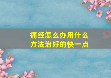 痛经怎么办用什么方法治好的快一点