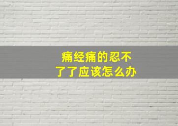 痛经痛的忍不了了应该怎么办