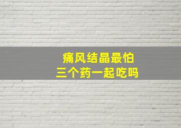 痛风结晶最怕三个药一起吃吗