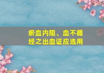 瘀血内阻、血不循经之出血证应选用