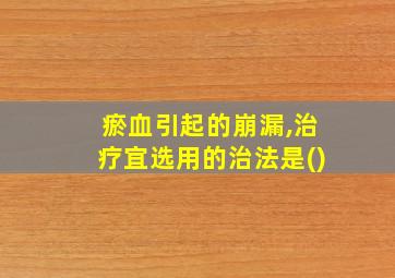 瘀血引起的崩漏,治疗宜选用的治法是()